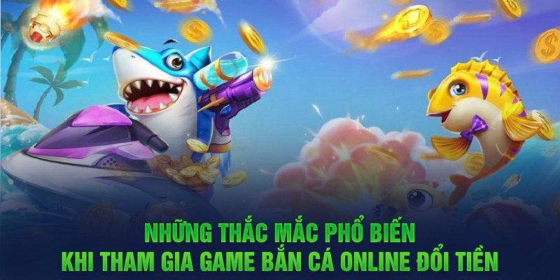 Những thắc mắc phổ biến khi tham gia game bắn cá online đổi tiền 